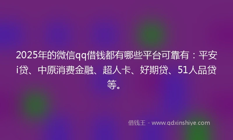 2025年的微信qq借钱都有哪些平台可靠有：平安i贷、中原消费金融、超人卡、好期贷、51人品贷等。