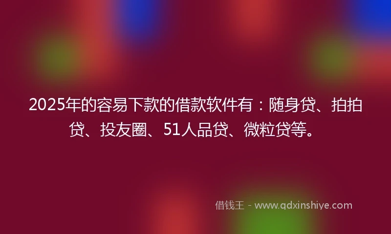 2025年的容易下款的借款软件有：随身贷、拍拍贷、投友圈、51人品贷、微粒贷等。