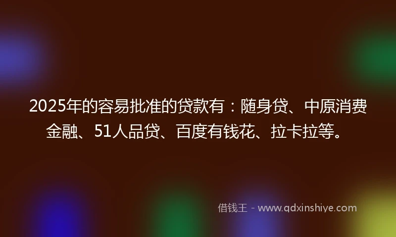 2025年的容易批准的贷款有：随身贷、中原消费金融、51人品贷、百度有钱花、拉卡拉等。