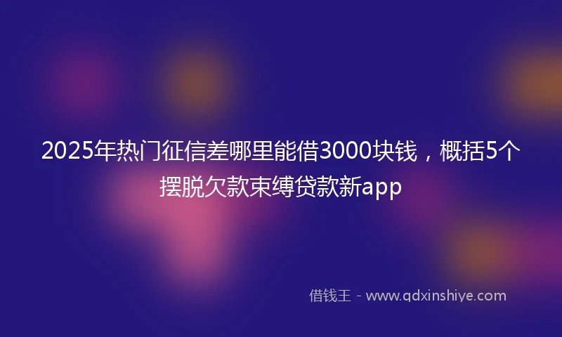 2025年热门征信差哪里能借3000块钱，概括5个摆脱欠款束缚贷款新app