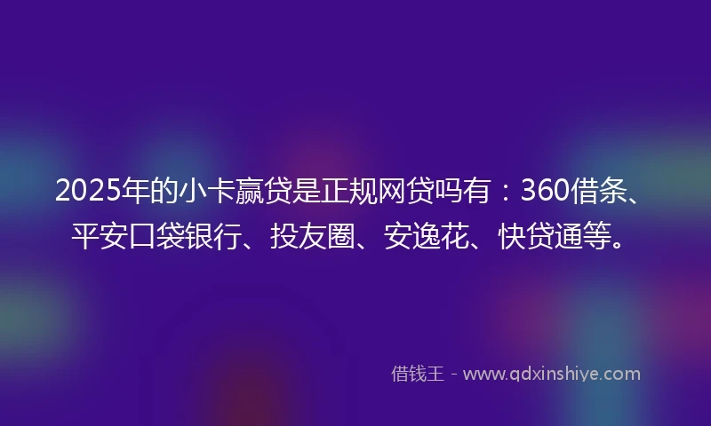 2025年的小卡赢贷是正规网贷吗有：360借条、平安口袋银行、投友圈、安逸花、快贷通等。