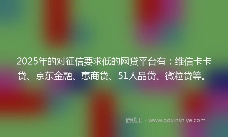 2025年的对征信要求低的网贷平台有：维信卡卡贷、京东金融、惠商贷、51人品贷、微粒贷等。
