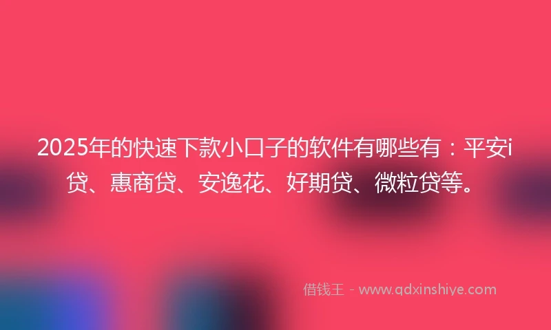 2025年的快速下款小口子的软件有哪些有：平安i贷、惠商贷、安逸花、好期贷、微粒贷等。