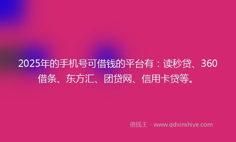 2025年的手机号可借钱的平台有：读秒贷、360借条、东方汇、团贷网、信用卡贷等。