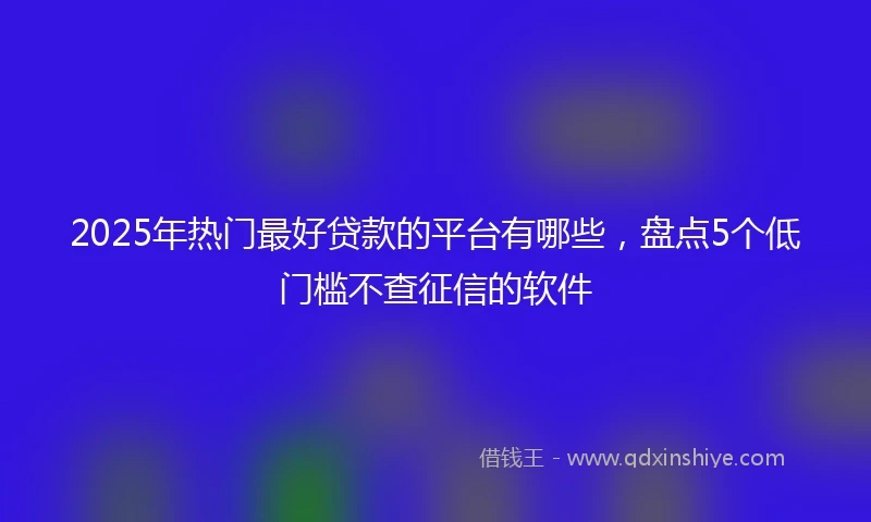 2025年热门最好贷款的平台有哪些，盘点5个低门槛不查征信的软件