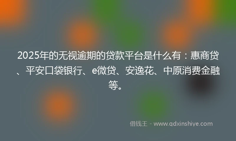 2025年的无视逾期的贷款平台是什么有：惠商贷、平安口袋银行、e微贷、安逸花、中原消费金融等。