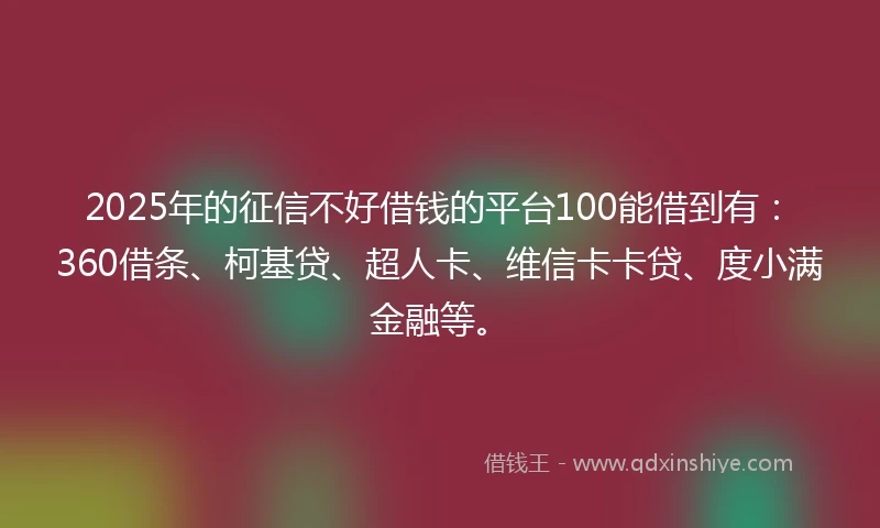 2025年的征信不好借钱的平台100能借到有：360借条、柯基贷、超人卡、维信卡卡贷、度小满金融等。