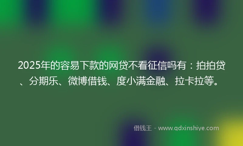 2025年的容易下款的网贷不看征信吗有：拍拍贷、分期乐、微博借钱、度小满金融、拉卡拉等。