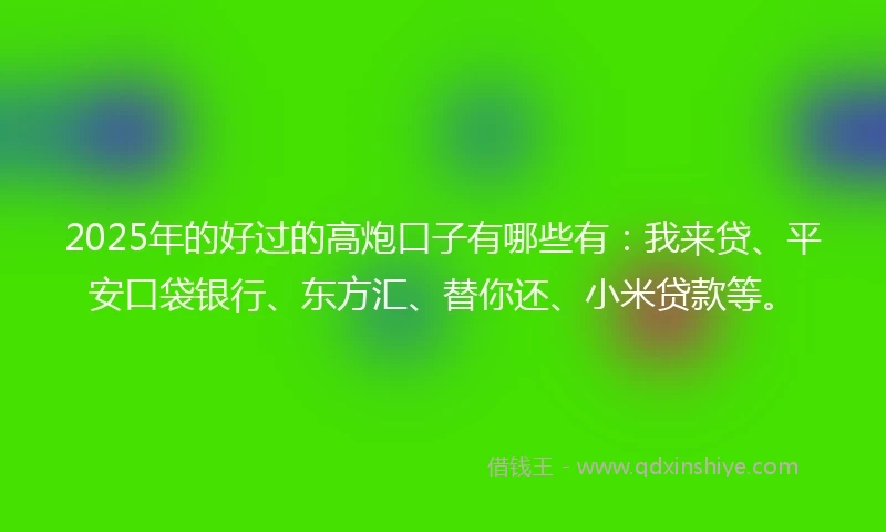 2025年的好过的高炮口子有哪些有：我来贷、平安口袋银行、东方汇、替你还、小米贷款等。