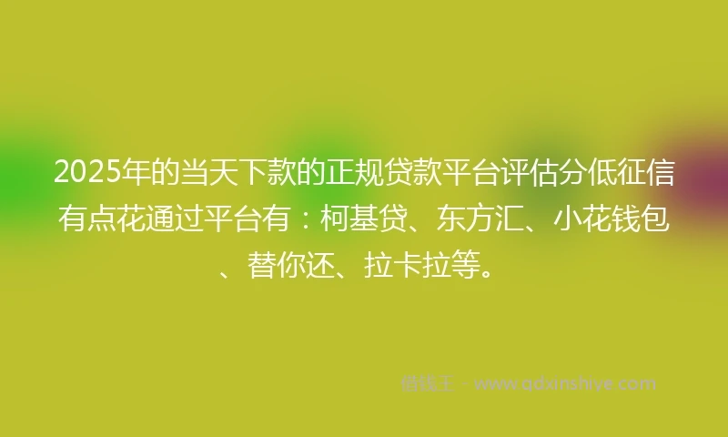 2025年的当天下款的正规贷款平台评估分低征信有点花通过平台有：柯基贷、东方汇、小花钱包、替你还、拉卡拉等。