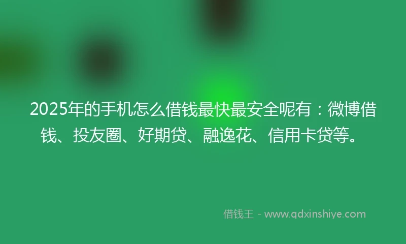 2025年的手机怎么借钱最快最安全呢有：微博借钱、投友圈、好期贷、融逸花、信用卡贷等。