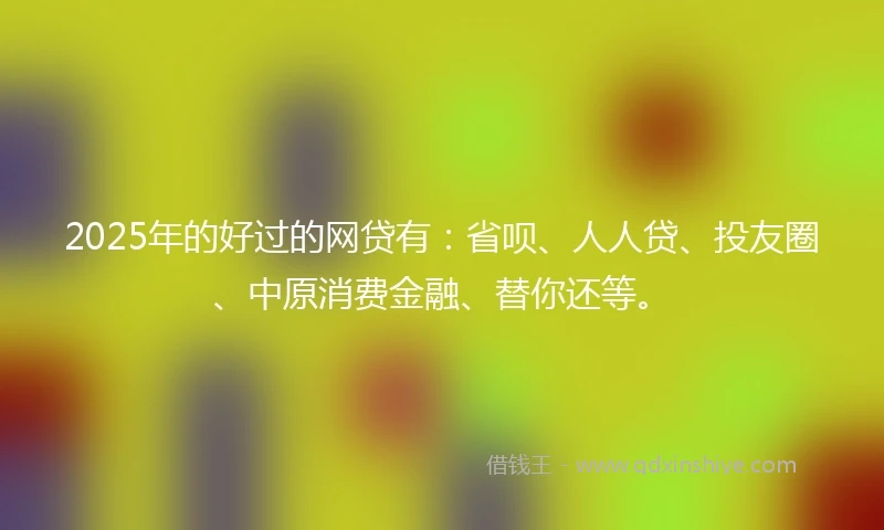 2025年的好过的网贷有：省呗、人人贷、投友圈、中原消费金融、替你还等。