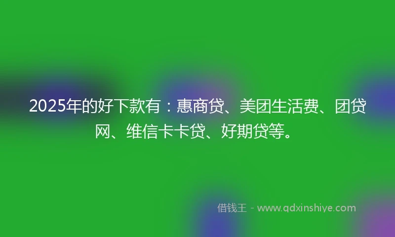 2025年的好下款有：惠商贷、美团生活费、团贷网、维信卡卡贷、好期贷等。