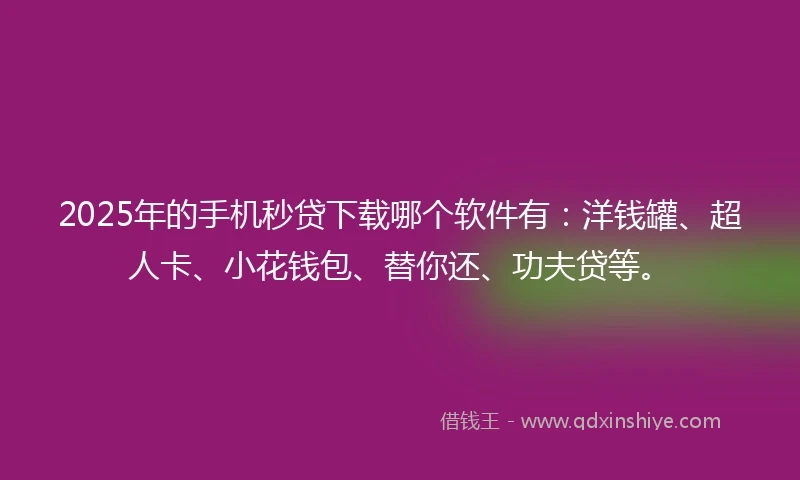 2025年的手机秒贷下载哪个软件有：洋钱罐、超人卡、小花钱包、替你还、功夫贷等。