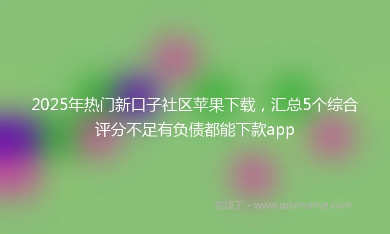2025年热门新口子社区苹果下载，汇总5个综合评分不足有负债都能下款app