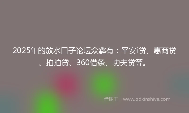 2025年的放水口子论坛众鑫有：平安i贷、惠商贷、拍拍贷、360借条、功夫贷等。