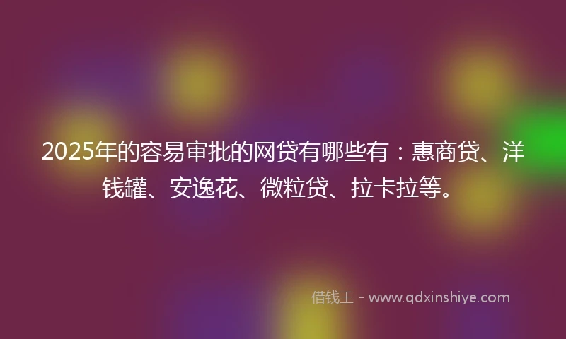 2025年的容易审批的网贷有哪些有：惠商贷、洋钱罐、安逸花、微粒贷、拉卡拉等。