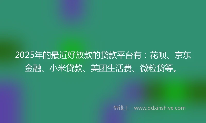 2025年的最近好放款的贷款平台有：花呗、京东金融、小米贷款、美团生活费、微粒贷等。