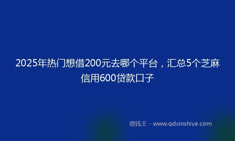 2025年热门想借200元去哪个平台，汇总5个芝麻信用600贷款口子