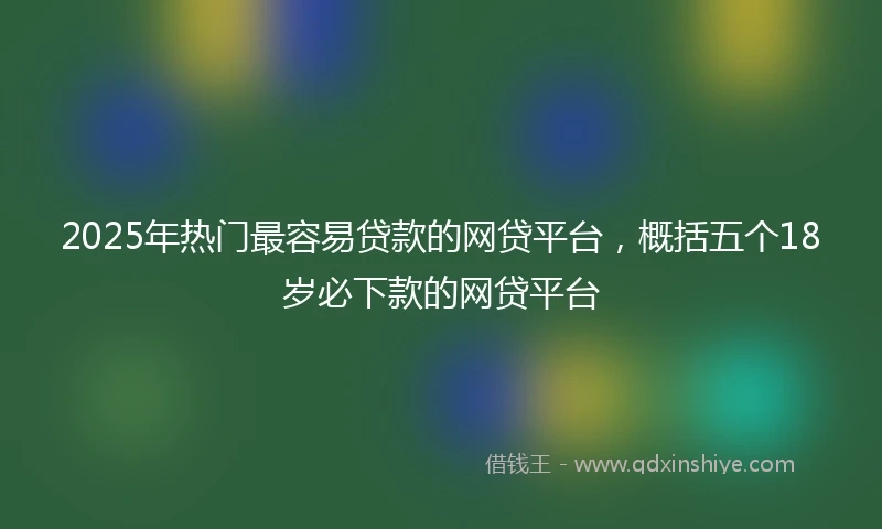 2025年热门最容易贷款的网贷平台，概括五个18岁必下款的网贷平台