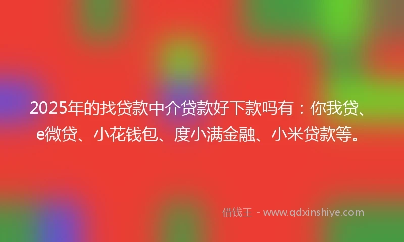 2025年的找贷款中介贷款好下款吗有：你我贷、e微贷、小花钱包、度小满金融、小米贷款等。