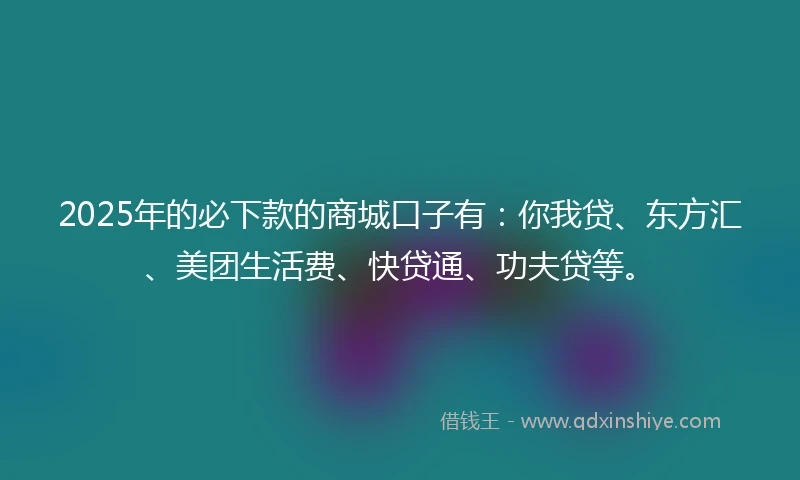 2025年的必下款的商城口子有：你我贷、东方汇、美团生活费、快贷通、功夫贷等。