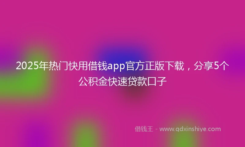 2025年热门快用借钱app官方正版下载，分享5个公积金快速贷款口子