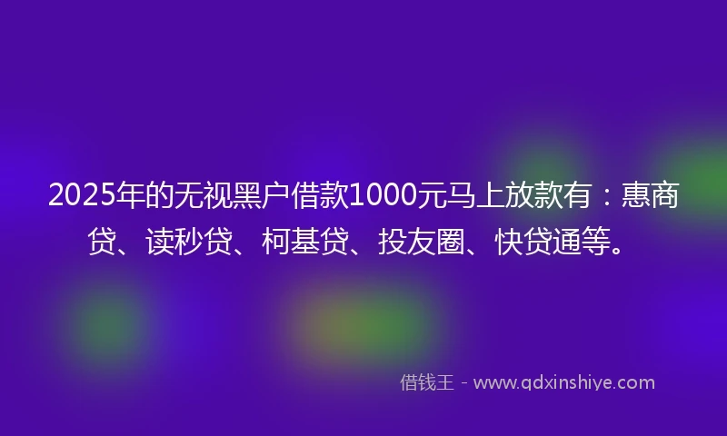 2025年的无视黑户借款1000元马上放款有：惠商贷、读秒贷、柯基贷、投友圈、快贷通等。