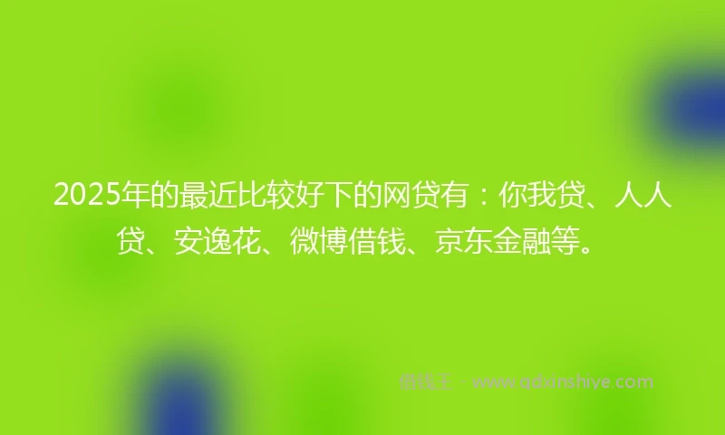 2025年的最近比较好下的网贷有：你我贷、人人贷、安逸花、微博借钱、京东金融等。
