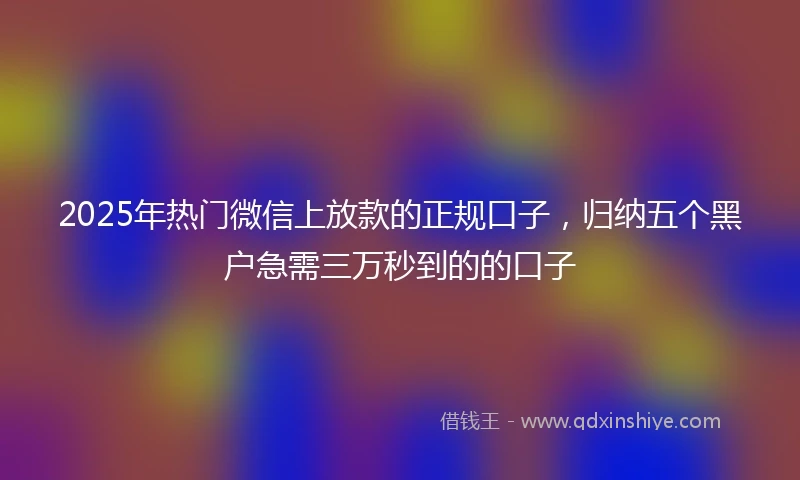 2025年热门微信上放款的正规口子，归纳五个黑户急需三万秒到的的口子