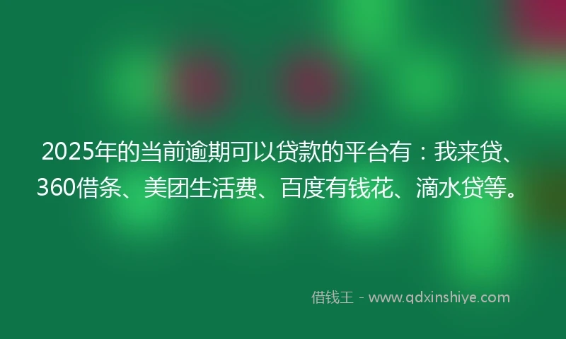 2025年的当前逾期可以贷款的平台有：我来贷、360借条、美团生活费、百度有钱花、滴水贷等。
