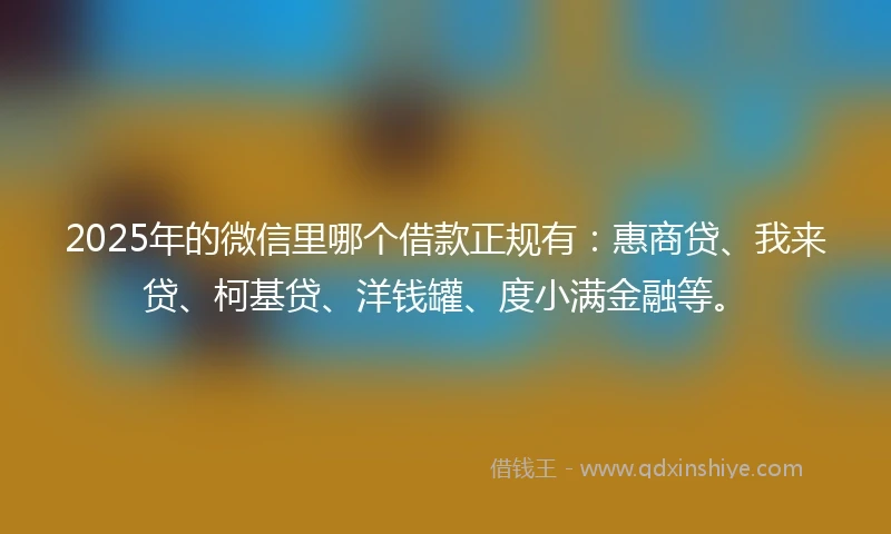 2025年的微信里哪个借款正规有：惠商贷、我来贷、柯基贷、洋钱罐、度小满金融等。