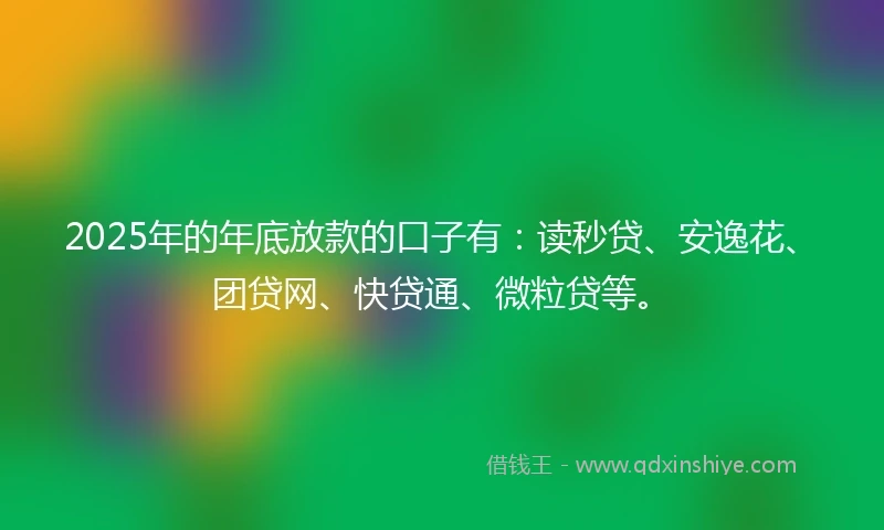 2025年的年底放款的口子有：读秒贷、安逸花、团贷网、快贷通、微粒贷等。