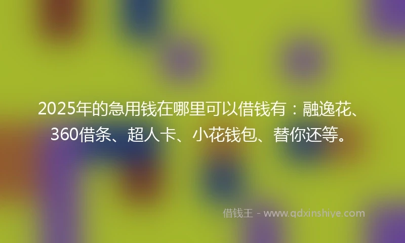 2025年的急用钱在哪里可以借钱有：融逸花、360借条、超人卡、小花钱包、替你还等。