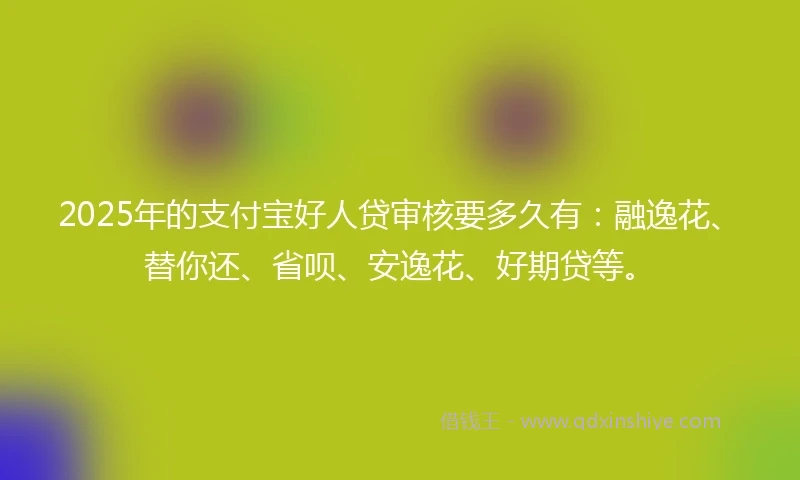 2025年的支付宝好人贷审核要多久有：融逸花、替你还、省呗、安逸花、好期贷等。