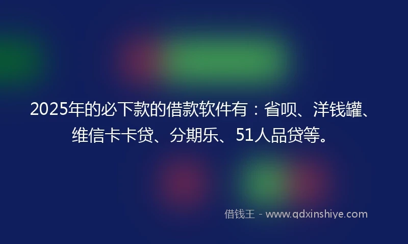 2025年的必下款的借款软件有：省呗、洋钱罐、维信卡卡贷、分期乐、51人品贷等。