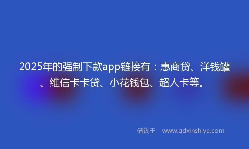 2025年的强制下款app链接有：惠商贷、洋钱罐、维信卡卡贷、小花钱包、超人卡等。