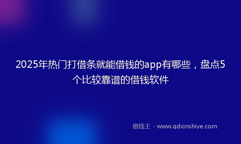 2025年热门打借条就能借钱的app有哪些，盘点5个比较靠谱的借钱软件