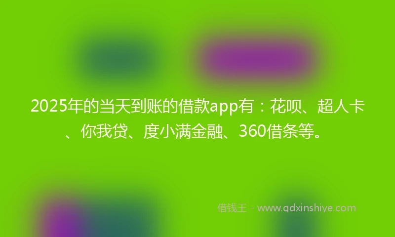 2025年的当天到账的借款app有：花呗、超人卡、你我贷、度小满金融、360借条等。