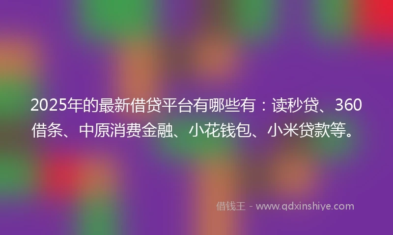 2025年的最新借贷平台有哪些有：读秒贷、360借条、中原消费金融、小花钱包、小米贷款等。