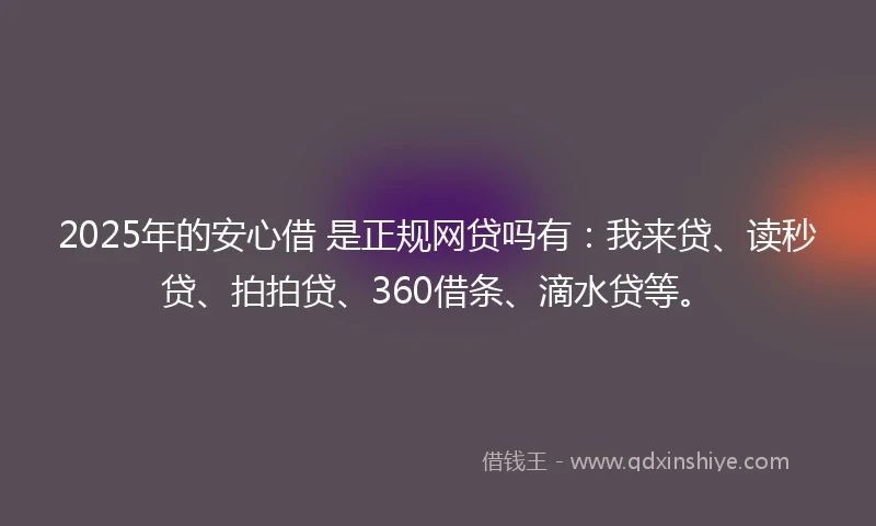 2025年的安心借 是正规网贷吗有：我来贷、读秒贷、拍拍贷、360借条、滴水贷等。