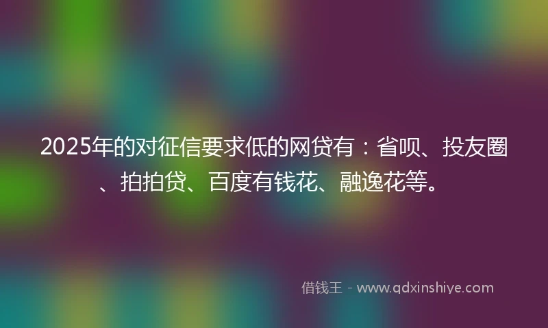 2025年的对征信要求低的网贷有：省呗、投友圈、拍拍贷、百度有钱花、融逸花等。