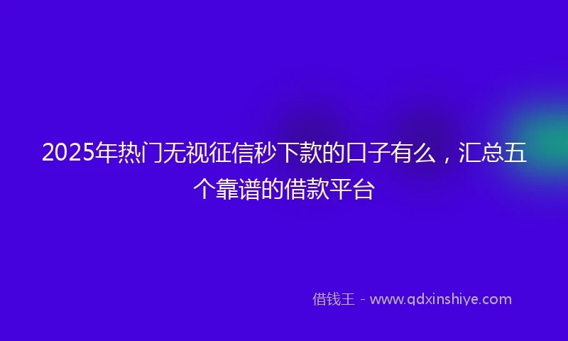 2025年热门无视征信秒下款的口子有么，汇总五个靠谱的借款平台
