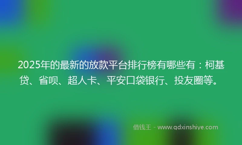 2025年的最新的放款平台排行榜有哪些有：柯基贷、省呗、超人卡、平安口袋银行、投友圈等。