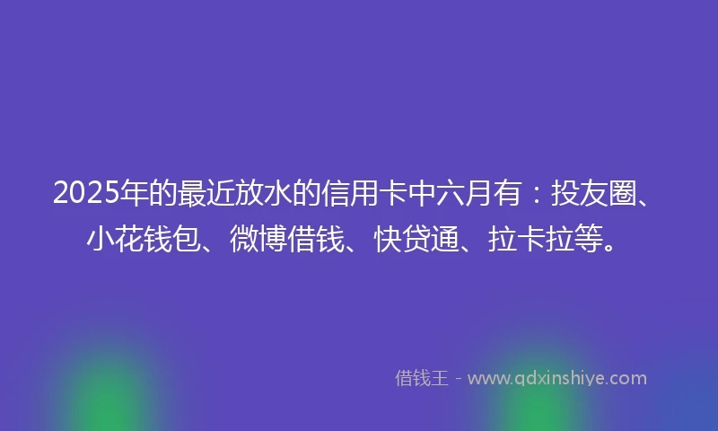 2025年的最近放水的信用卡中六月有：投友圈、小花钱包、微博借钱、快贷通、拉卡拉等。