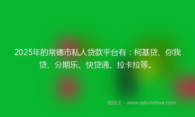 2025年的常德市私人贷款平台有：柯基贷、你我贷、分期乐、快贷通、拉卡拉等。