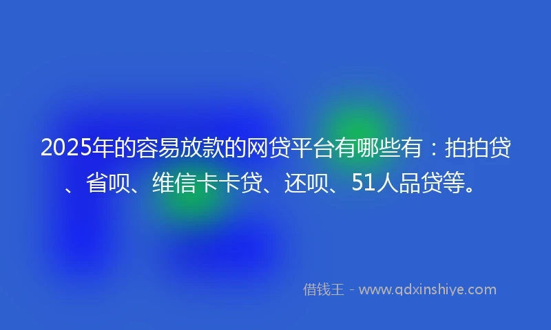 2025年的容易放款的网贷平台有哪些有:拍拍贷、省呗、维信卡卡贷、还呗、51人品贷等。