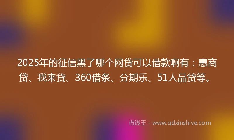 2025年的征信黑了哪个网贷可以借款啊有：惠商贷、我来贷、360借条、分期乐、51人品贷等。