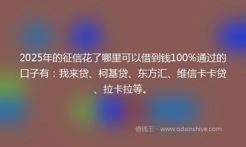 2025年的征信花了哪里可以借到钱100%通过的口子有：我来贷、柯基贷、东方汇、维信卡卡贷、拉卡拉等。
