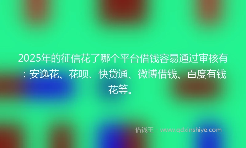 2025年的征信花了哪个平台借钱容易通过审核有:安逸花、花呗、快贷通、微博借钱、百度有钱花等。
